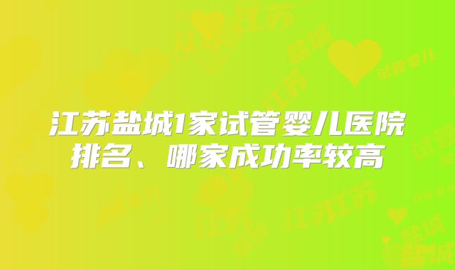 江苏盐城1家试管婴儿医院排名、哪家成功率较高