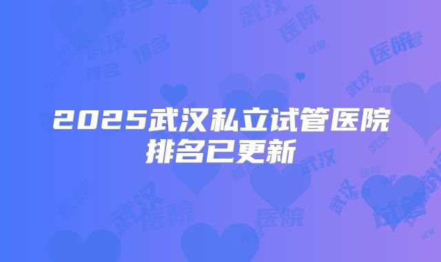 2025武汉私立试管医院排名已更新