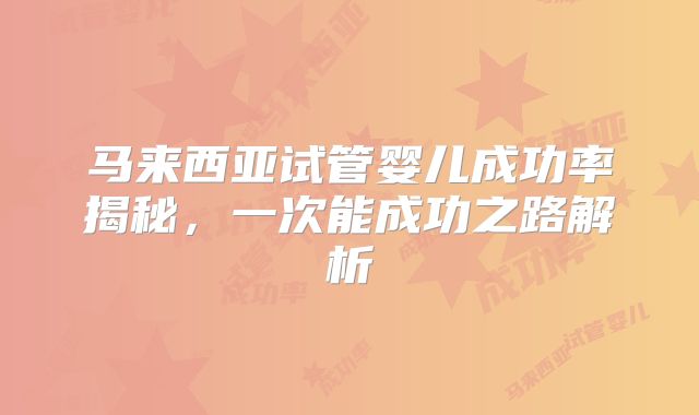 马来西亚试管婴儿成功率揭秘，一次能成功之路解析
