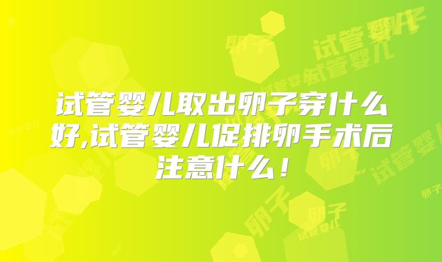 试管婴儿取出卵子穿什么好,试管婴儿促排卵手术后注意什么!