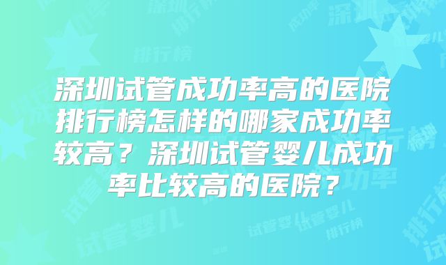 深圳试管成功率高的医院排行榜怎样的哪家成功率较高？深圳试管婴儿成功率比较高的医院？