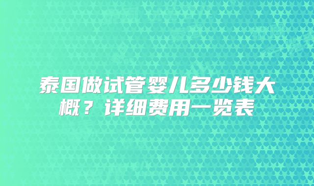 泰国做试管婴儿多少钱大概？详细费用一览表