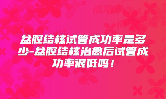 盆腔结核试管成功率是多少-盆腔结核治愈后试管成功率很低吗！