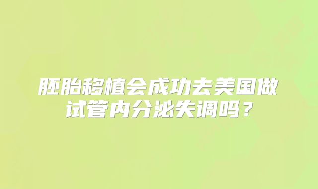 胚胎移植会成功去美国做试管内分泌失调吗?