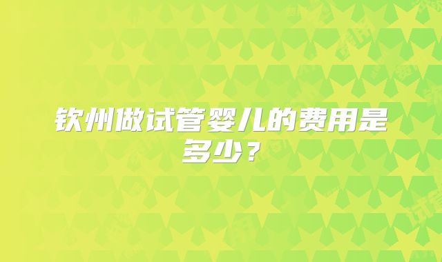 钦州做试管婴儿的费用是多少？
