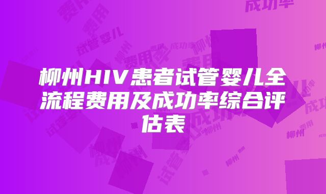 柳州HIV患者试管婴儿全流程费用及成功率综合评估表