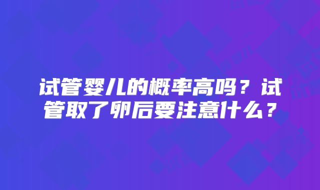 试管婴儿的概率高吗？试管取了卵后要注意什么？