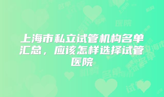 上海市私立试管机构名单汇总，应该怎样选择试管医院