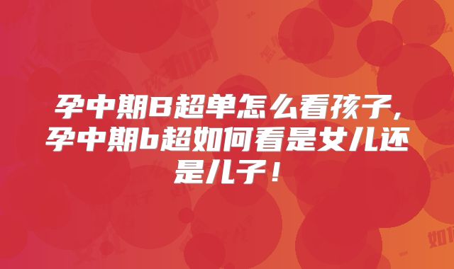 孕中期B超单怎么看孩子,孕中期b超如何看是女儿还是儿子!