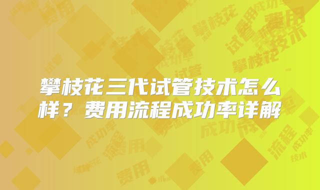 攀枝花三代试管技术怎么样？费用流程成功率详解