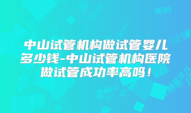 中山试管机构做试管婴儿多少钱-中山试管机构医院做试管成功率高吗！