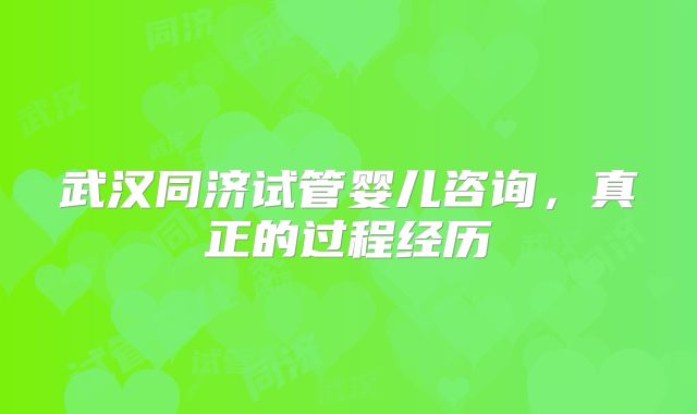 武汉同济试管婴儿咨询,真正的过程经历