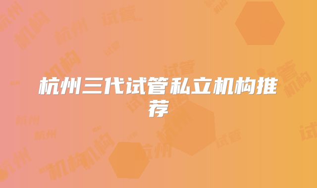 杭州三代试管私立机构推荐