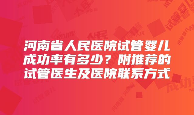 河南省人民医院试管婴儿成功率有多少?附推荐的试管医生及医院联系方式
