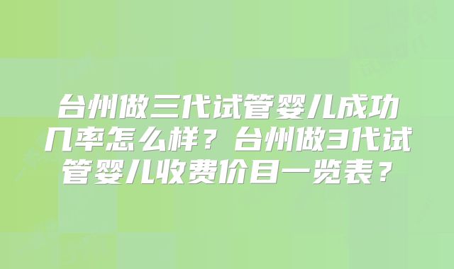 台州做三代试管婴儿成功几率怎么样?台州做3代试管婴儿收费价目一览表?
