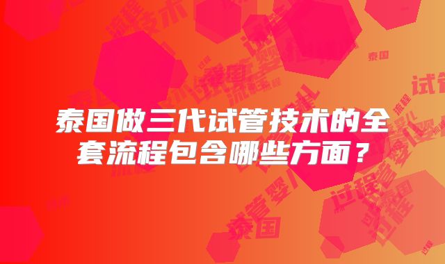 泰国做三代试管技术的全套流程包含哪些方面？