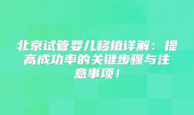 北京试管婴儿移植详解:提高成功率的关键步骤与注意事项!