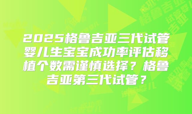 2025格鲁吉亚三代试管婴儿生宝宝成功率评估移植个数需谨慎选择？格鲁吉亚第三代试管？