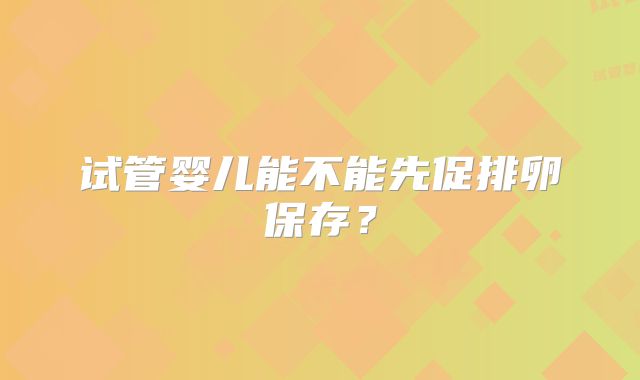 试管婴儿能不能先促排卵保存?