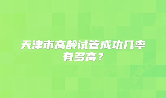 天津市高龄试管成功几率有多高?