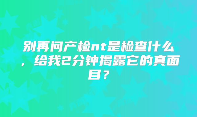 别再问产检nt是检查什么,给我2分钟揭露它的真面目?