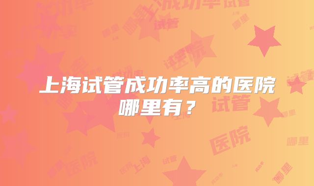 上海试管成功率高的医院哪里有？