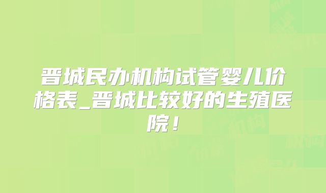 晋城民办机构试管婴儿价格表_晋城比较好的生殖医院！