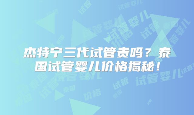 杰特宁三代试管贵吗？泰国试管婴儿价格揭秘！