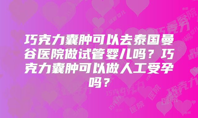 巧克力囊肿可以去泰国曼谷医院做试管婴儿吗？巧克力囊肿可以做人工受孕吗？