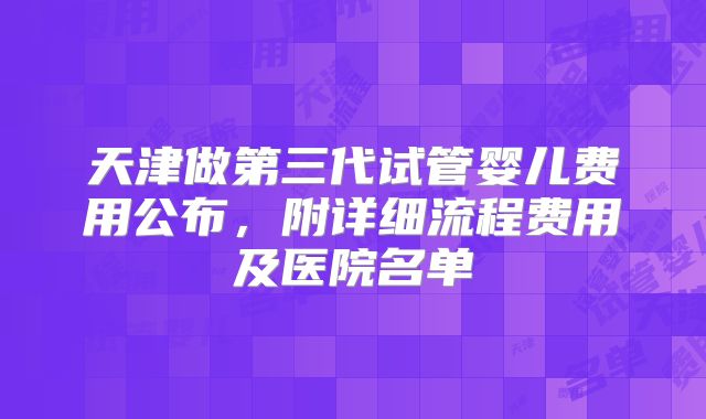 天津做第三代试管婴儿费用公布,附详细流程费用及医院名单