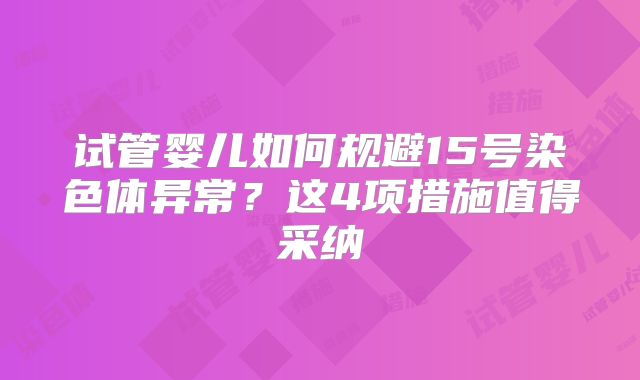 试管婴儿如何规避15号染色体异常?这4项措施值得采纳
