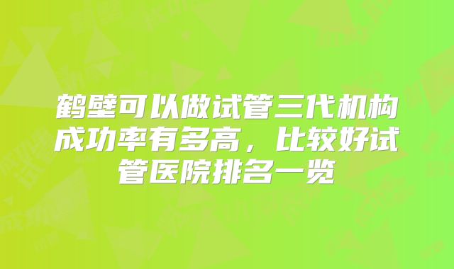鹤壁可以做试管三代机构成功率有多高,比较好试管医院排名一览