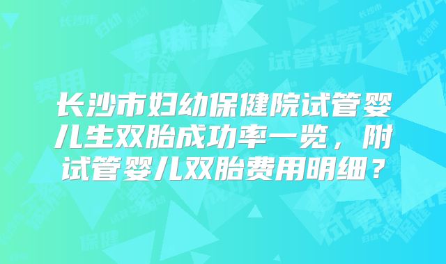 长沙市妇幼保健院试管婴儿生双胎成功率一览,附试管婴儿双胎费用明细?