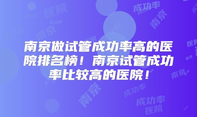 南京做试管成功率高的医院排名榜！南京试管成功率比较高的医院！