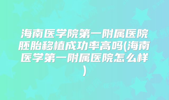 海南医学院第一附属医院胚胎移植成功率高吗(海南医学第一附属医院怎么样)