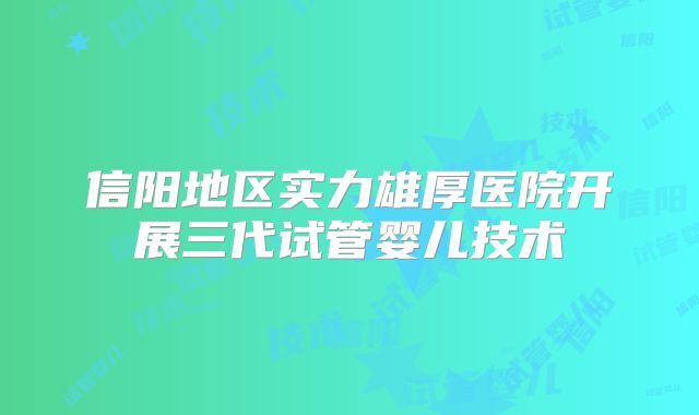 信阳地区实力雄厚医院开展三代试管婴儿技术