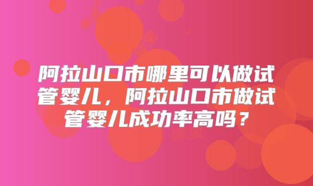 阿拉山口市哪里可以做试管婴儿，阿拉山口市做试管婴儿成功率高吗？