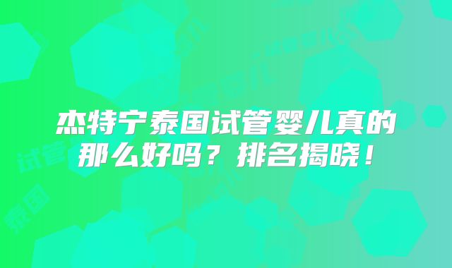 杰特宁泰国试管婴儿真的那么好吗？排名揭晓！