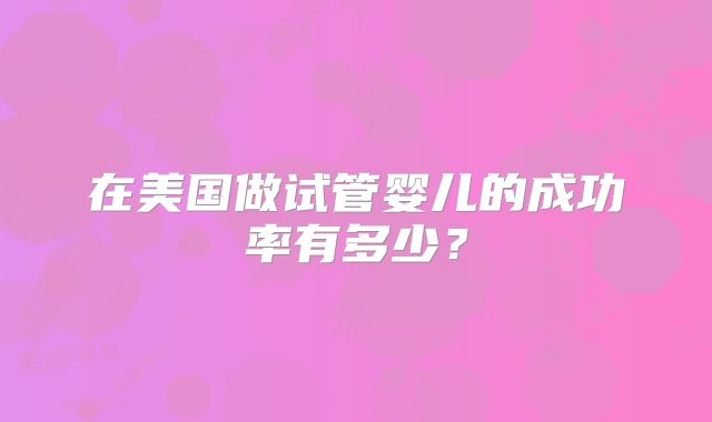 在美国做试管婴儿的成功率有多少？