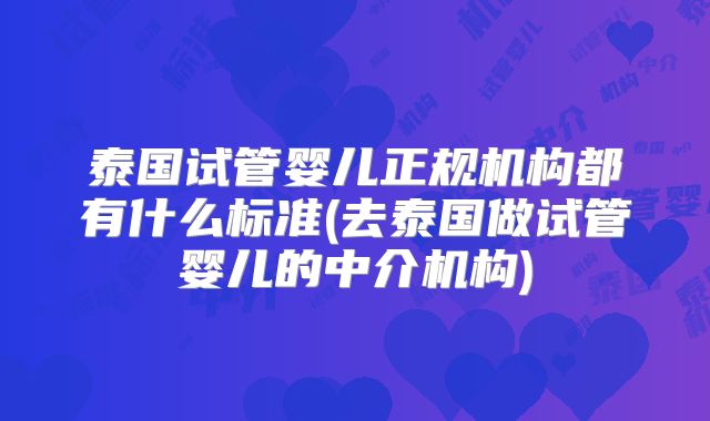 泰国试管婴儿正规机构都有什么标准(去泰国做试管婴儿的中介机构)