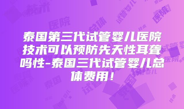 泰国第三代试管婴儿医院技术可以预防先天性耳聋吗性-泰国三代试管婴儿总体费用！