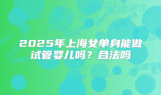 2025年上海女单身能做试管婴儿吗?合法吗