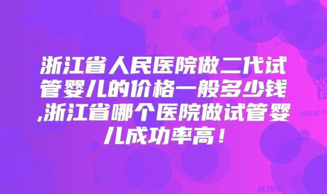 浙江省人民医院做二代试管婴儿的价格一般多少钱,浙江省哪个医院做试管婴儿成功率高!
