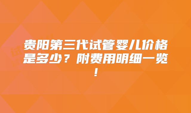 贵阳第三代试管婴儿价格是多少?附费用明细一览!