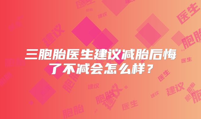 三胞胎医生建议减胎后悔了不减会怎么样?