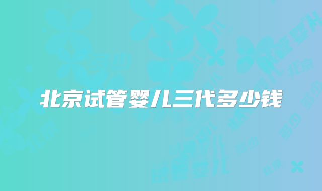 北京试管婴儿三代多少钱