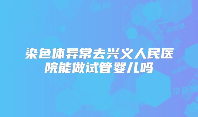 染色体异常去兴义人民医院能做试管婴儿吗