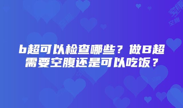 b超可以检查哪些？做B超需要空腹还是可以吃饭？