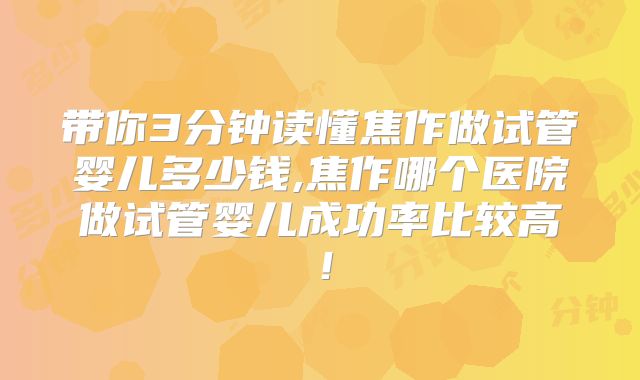 带你3分钟读懂焦作做试管婴儿多少钱,焦作哪个医院做试管婴儿成功率比较高！