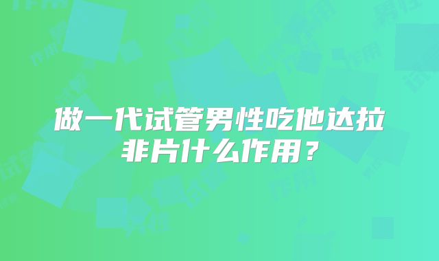 做一代试管男性吃他达拉非片什么作用？